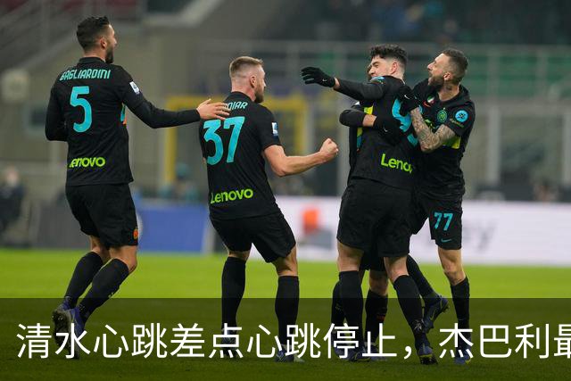 清水心跳差点心跳停止，杰巴利最后一刻救主！